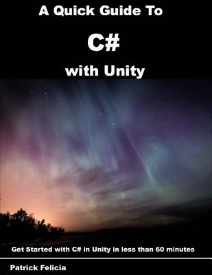 A Quick Guide to C# with Unity: Get Started with C# in Unity in less than 60 minutes - Felicia, Patrick