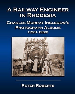 A Railway Engineer in Rhodesia - Charles Murray Ingledew's Photograph Albums (1901-1908) - Roberts, Peter