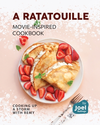 A Ratatouille Movie-Inspired Cookbook: Cooking Up a Storm with Remy - Rollings, Joel