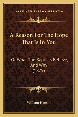 A Reason for the Hope That Is in You: Or What the Baptists Believe, and Why (1879) - Hanson, William, Dr.