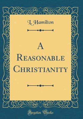 A Reasonable Christianity (Classic Reprint) - Hamilton, L