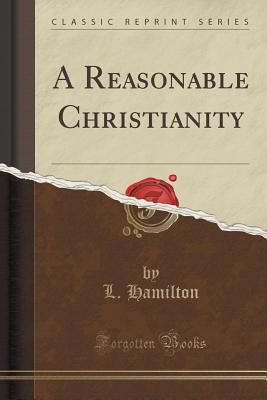 A Reasonable Christianity (Classic Reprint) - Hamilton, L