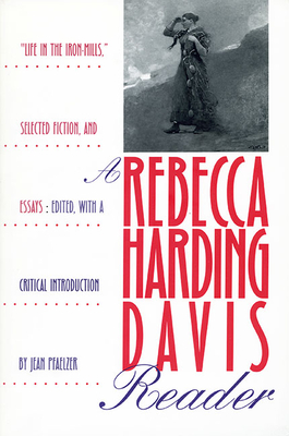 A Rebecca Harding Davis Reader: "Life in the Iron Mills," Selected Fiction, and Essays - Pfaelzer, Jean (Editor)