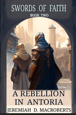 A Rebellion in Antoria: Swords of Faith, Book Two - Macroberts, Jeremiah D