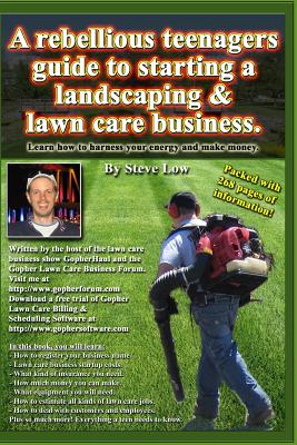 A Rebellious Teenagers Guide To Starting A Landscaping & Lawn Care Business.: Learn How To Harness Your Energy And Make Money. - Low, Steve