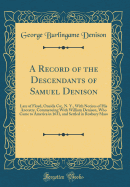 A Record of the Descendants of Samuel Denison: Late of Floyd, Oneida Co;, N. Y., with Notices of His Ancestry, Commencing with William Denison, Who Came to America in 1631, and Settled in Roxbury Mass (Classic Reprint)