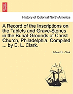 A Record of the Inscriptions on the Tablets and Grave-Stones in the Burial-Grounds of Christ Church, Philadelphia: Compiled and Arranged at the Request of Vestry (Classic Reprint)