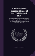 A Record of the Surgical Clinics of Wm. Tod Helmuth, M.D.: Held at the N.Y. Homoeopathic Medical College During the Session of 1874-'75; to Which Is Added a Synopsis of the Clinics of 1873-'74