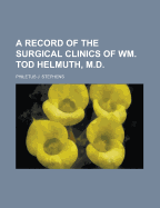 A Record of the Surgical Clinics of Wm. Tod Helmuth, M.D.