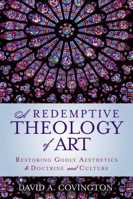 A Redemptive Theology of Art: Restoring Godly Aesthetics to Doctrine and Culture - Covington, David A.