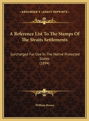 A Reference List To The Stamps Of The Straits Settlements: Surcharged For Use In The Native Protected States (1894) - Brown, William, Professor, MD