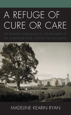 A Refuge of Cure or Care: The Sensory Dimensions of Confinement at the Worcester State Hospital for the Insane - Ryan, Madeline Kearin