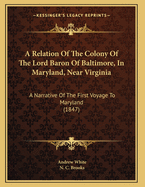 A Relation of the Colony of the Lord Baron of Baltimore, in Maryland, Near Virginia: A Narrative of the First Voyage to Maryland (Classic Reprint)