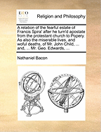 A Relation of the Fearful Estate of Francis Spira' After He Turn'd Apostate from the Protestant Church to Popery. as Also the Miserable Lives, and Woful Deaths, of Mr. John Child, ... And, ... Mr. Geo. Edwards,