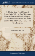 A Relation of the Fearful Estate of Francis Spira' After he Turn'd Apostate From the Protestant Church to Popery. As Also the Miserable Lives, and Woful Deaths, of Mr. John Child, ... and, ... Mr. Geo. Edwards,