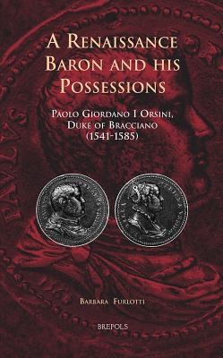 A Renaissance Baron and His Possessions: Paolo Giordano I Orsini, Duke of Bracciano (1541-1585) - Furlotti, Barbara