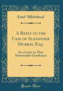 A Reply to the Case of Alexander Murray, Esq.: In a Letter to That Honourable Gentleman (Classic Reprint)