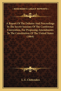 A Report Of The Debates And Proceedings In The Secret Sessions Of The Conference Convention, For Proposing Amendments To The Constitution Of The United States (1864)