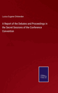 A Report of the Debates and Proceedings in the Secret Sessions of the Conference Convention