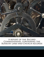 A Report of the Record Commissioners, Containing the Roxbury Land and Church Records