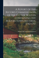 A Report of the Record Commissioners of the City of Boston Containing the Boston Town Records, 1742-1757