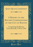 A Report of the Record Commissioners of the City of Boston: Containing the Boston Town Records, 1758 to 1769 (Classic Reprint)