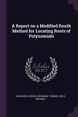A Report on a Modified Routh Method for Locating Roots of Polynomials - Isaacson, Eugene, and Seidman, Thomas, and Held, Michael