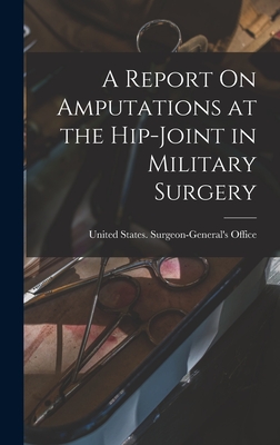 A Report On Amputations at the Hip-Joint in Military Surgery - United States Surgeon-General's Office (Creator)