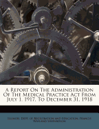 A Report on the Administration of the Medical Practice ACT from July 1, 1917, to December 31, 1918