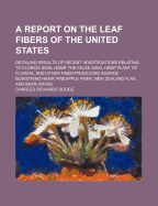 A Report on the Leaf Fibers of the United States: Detailing Results of Recent Investigations Relating to Florida Sisal Hemp, the False Sisal Hemp Plant of Florida, and Other Fiber-Producing Agaves; Bowstring Hemp, Pineapple Fiber, New Zealand Flax, and Be