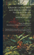 A Report On the Trees and Shrubs Growing Naturally in the Forests of Massachusetts: Originally Published Agreeably to an Order of the Legislature, by the Commissioners On the Zoological and Botanical Survey of the State; Volume 1