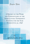 A Report on the Work and Expenditures of the Agricultural Experiment Stations for the Year Ended June 30, 1898 (Classic Reprint)