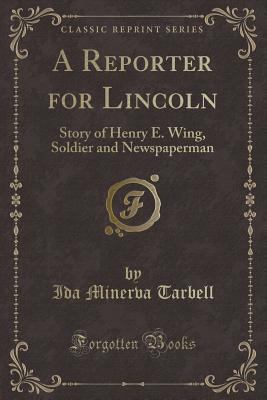 A Reporter for Lincoln: Story of Henry E. Wing, Soldier and Newspaperman (Classic Reprint) - Tarbell, Ida Minerva