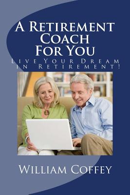 A Retirement Coach For You: A Guide to Achieving the Retirement You Deserve! - Coffey, William