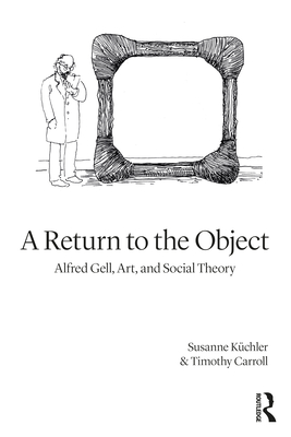 A Return to the Object: Alfred Gell, Art, and Social Theory - Kchler, Susanne, and Carroll, Timothy