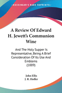 A Review Of Edward H. Jewett's Communion Wine: And The Holy Supper Is Representative, Being A Brief Consideration Of Its Use And Emblems (1889)