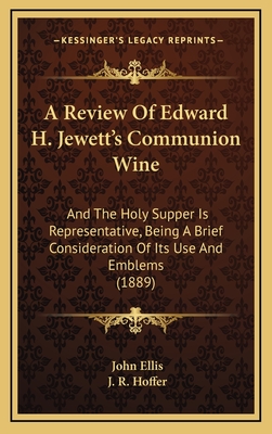A Review of Edward H. Jewett's Communion Wine: And the Holy Supper Is Representative, Being a Brief Consideration of Its Use and Emblems (1889) - Ellis, John, Professor, and Hoffer, J R