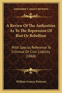 A Review of the Authorities as to the Repression of Riot or Rebellion: With Special Reference to Criminal or Civil Liability