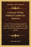 A Review of the Political Conflict in America: From the Commencement of the Anti-Slavery Agitation to the Close of Southern Reconstruction (1876)