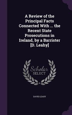 A Review of the Principal Facts Connected With ... the Recent State Prosecutions in Ireland, by a Barrister [D. Leahy] - Leahy, David