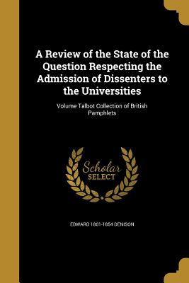 A Review of the State of the Question Respecting the Admission of Dissenters to the Universities; Volume Talbot Collection of British Pamphlets - Denison, Edward 1801-1854