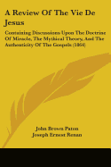 A Review Of The Vie De Jesus: Containing Discussions Upon The Doctrine Of Miracle, The Mythical Theory, And The Authenticity Of The Gospels (1864)
