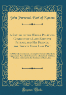 A Review of the Whole Political Conduct of a Late Eminent Patriot, and His Friends, for Twenty Years Last Past: In Which Is Contained, a Complete History of the Late Opposition; And a Full Answer to a Pamphlet, Entitled, Faction Detected by the Evidence O