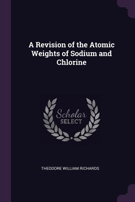 A Revision of the Atomic Weights of Sodium and Chlorine - Richards, Theodore William