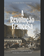 A Revoluo Francesa: A Histria e o Legado da Revoluo Social Mais Famosa do Mundo