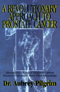 A Revolutionary Approach to Prostate Cancer: Alternatives to Standard Treatment Options-Doctors and Survivors Share Their Knowledge - Pilgrim, Aubrey, Dr.