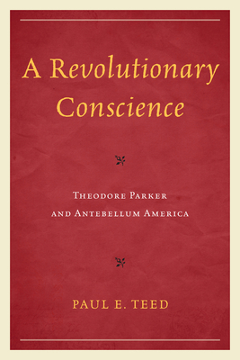 A Revolutionary Conscience: Theodore Parker and Antebellum America - Teed, Paul E.