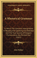 A Rhetorical Grammar: In Which the Common Improprieties in Reading and Speaking Are Detected, and the True Sources of Elegant Pronunciation Are Pointed Out