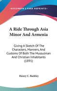 A Ride Through Asia Minor And Armenia: Giving A Sketch Of The Characters, Manners, And Customs Of Both The Mussulman And Christian Inhabitants (1891)