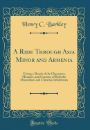 A Ride Through Asia Minor and Armenia: Giving a Sketch of the Characters, Manners, and Customs of Both the Mussulman and Christian Inhabitants (Classic Reprint)